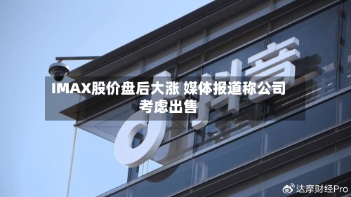 IMAX股价盘后大涨 媒体报道称公司考虑出售