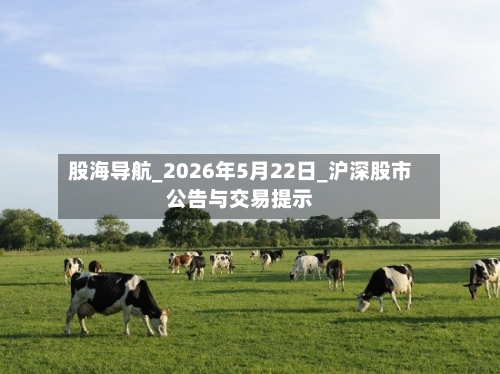 股海导航_2026年5月22日_沪深股市公告与交易提示