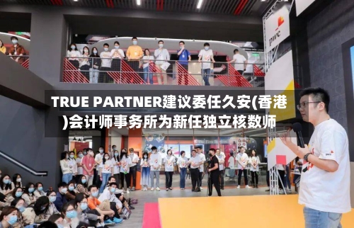 TRUE PARTNER建议委任久安(香港)会计师事务所为新任独立核数师