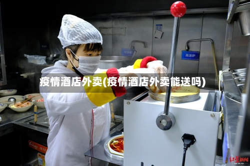 疫情酒店外卖(疫情酒店外卖能送吗)