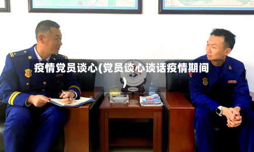 疫情党员谈心(党员谈心谈话疫情期间)