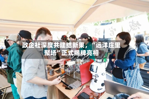 政企社深度共建结新果，“远洋庄里聚场”正式揭牌亮相