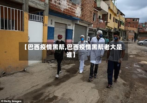 【巴西疫情黑帮,巴西疫情黑帮老大是谁】