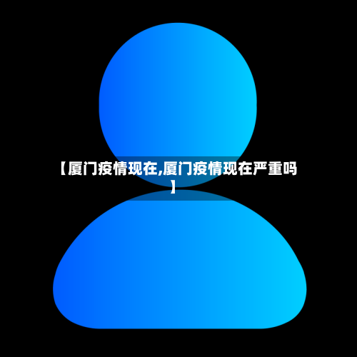 【厦门疫情现在,厦门疫情现在严重吗】