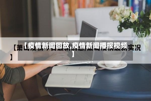 【疫情新闻回放,疫情新闻播报视频】