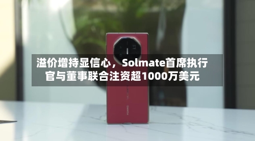溢价增持显信心，Solmate首席执行官与董事联合注资超1000万美元
