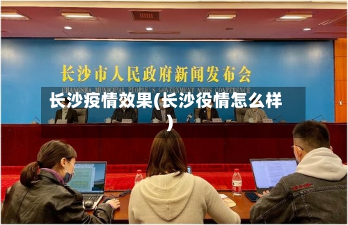 长沙疫情效果(长沙役情怎么样)