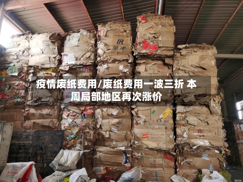 疫情废纸费用/废纸费用一波三折 本周局部地区再次涨价