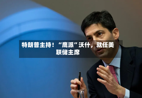 特朗普主持！“鹰派”沃什，就任美联储主席