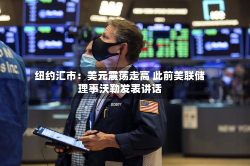 纽约汇市：美元震荡走高 此前美联储理事沃勒发表讲话