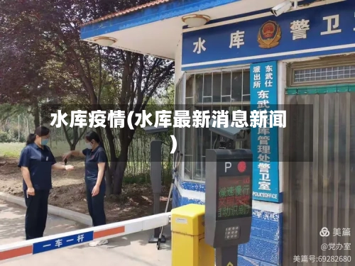 水库疫情(水库最新消息新闻)