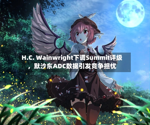 H.C. Wainwright下调Summit评级，默沙东ADC数据引发竞争担忧