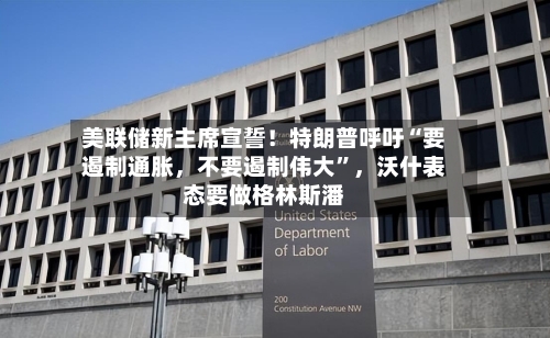 美联储新主席宣誓！特朗普呼吁“要遏制通胀，不要遏制伟大”，沃什表态要做格林斯潘