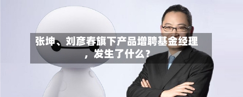张坤、刘彦春旗下产品增聘基金经理，发生了什么？