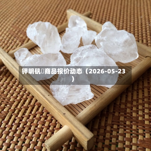 钾明矾	商品报价动态（2026-05-23）