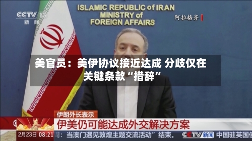 美官员：美伊协议接近达成 分歧仅在关键条款“措辞”