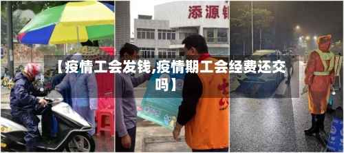 【疫情工会发钱,疫情期工会经费还交吗】