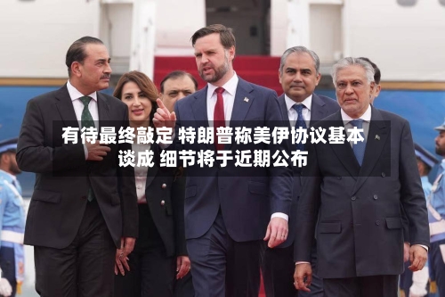 有待最终敲定 特朗普称美伊协议基本谈成 细节将于近期公布