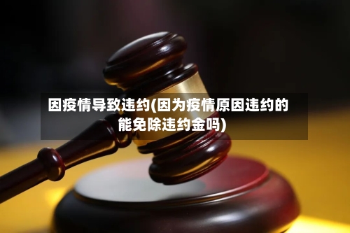 因疫情导致违约(因为疫情原因违约的能免除违约金吗)