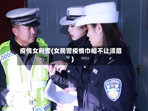 疫情女刑警(女民警疫情巾帼不让须眉)