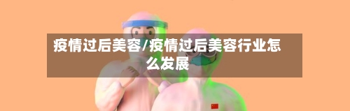 疫情过后美容/疫情过后美容行业怎么发展