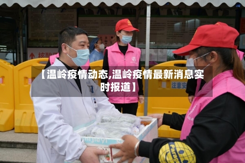 【温岭疫情动态,温岭疫情最新消息实时报道】