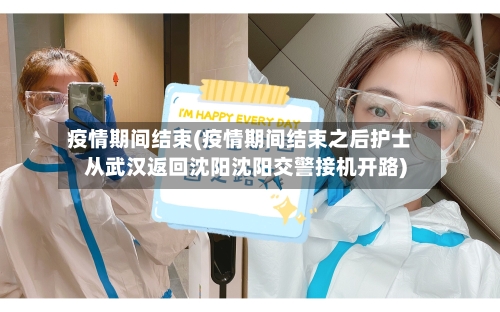 疫情期间结束(疫情期间结束之后护士从武汉返回沈阳沈阳交警接机开路)