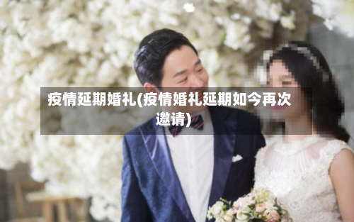 疫情延期婚礼(疫情婚礼延期如今再次邀请)