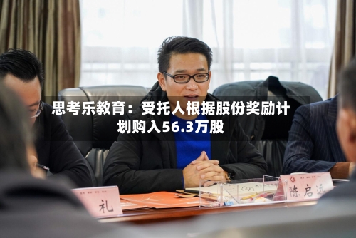 思考乐教育：受托人根据股份奖励计划购入56.3万股