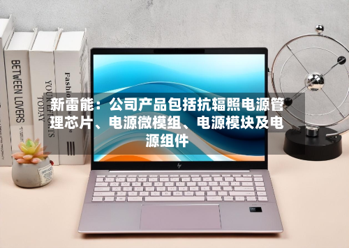 新雷能：公司产品包括抗辐照电源管理芯片、电源微模组、电源模块及电源组件
