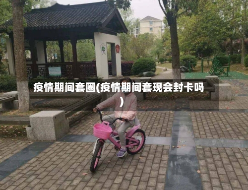 疫情期间套圈(疫情期间套现会封卡吗)