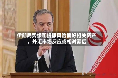 伊朗局势缓和提振风险偏好相关资产，外汇市场反应或相对滞后