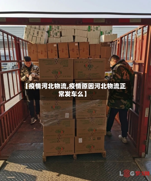 【疫情河北物流,疫情原因河北物流正常发车么】
