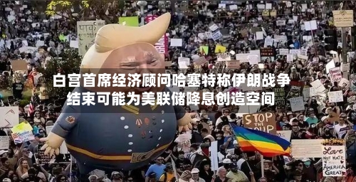 白宫首席经济顾问哈塞特称伊朗战争结束可能为美联储降息创造空间