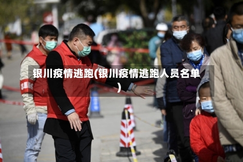 银川疫情逃跑(银川疫情逃跑人员名单)