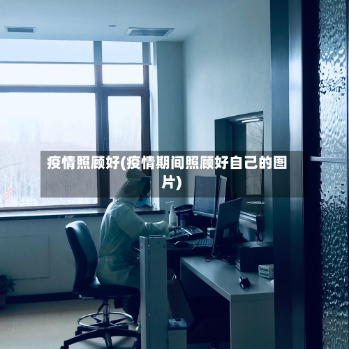 疫情照顾好(疫情期间照顾好自己的图片)