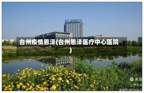 台州疫情恩泽(台州恩泽医疗中心医院)