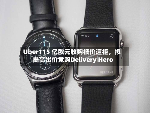 Uber115 亿欧元收购报价遭拒，拟提高出价竞购Delivery Hero