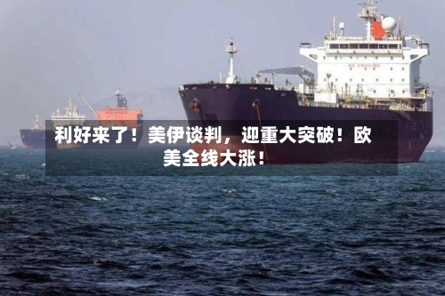 利好来了！美伊谈判，迎重大突破！欧美全线大涨！