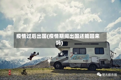 疫情过后出国(疫情期间出国还能回来吗)
