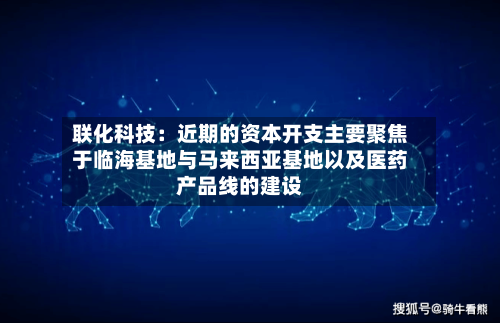 联化科技：近期的资本开支主要聚焦于临海基地与马来西亚基地以及医药产品线的建设