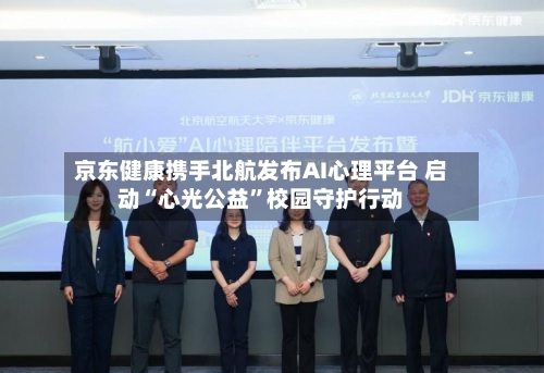 京东健康携手北航发布AI心理平台 启动“心光公益”校园守护行动