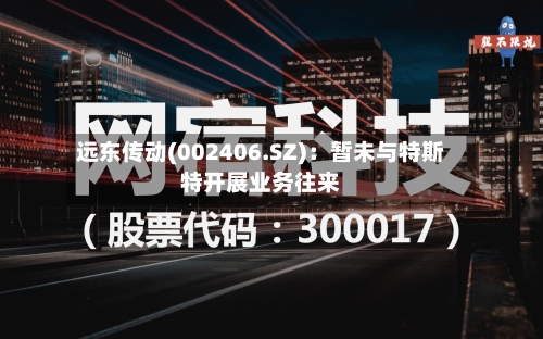 远东传动(002406.SZ)：暂未与特斯特开展业务往来