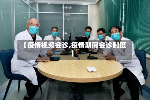 【疫情视频会诊,疫情期间会诊制度】