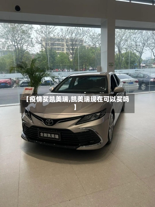 【疫情买凯美瑞,凯美瑞现在可以买吗】