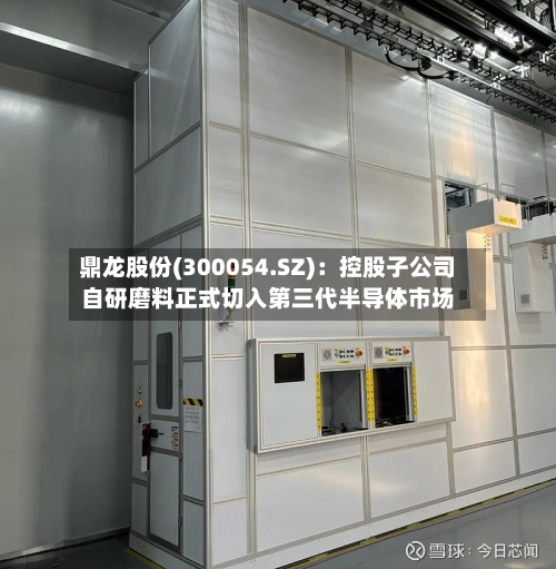 鼎龙股份(300054.SZ)：控股子公司自研磨料正式切入第三代半导体市场