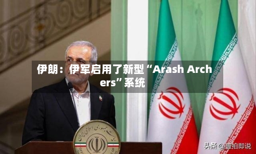 伊朗：伊军启用了新型“Arash Archers”系统
