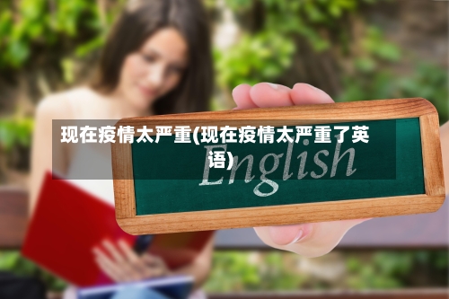 现在疫情太严重(现在疫情太严重了英语)