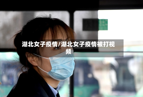 湖北女子疫情/湖北女子疫情被打视频