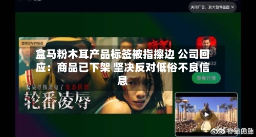 盒马粉木耳产品标签被指擦边 公司回应：商品已下架 坚决反对低俗不良信息
